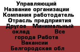 Управляющий › Название организации ­ Компания-работодатель › Отрасль предприятия ­ Другое › Минимальный оклад ­ 20 000 - Все города Работа » Вакансии   . Белгородская обл.